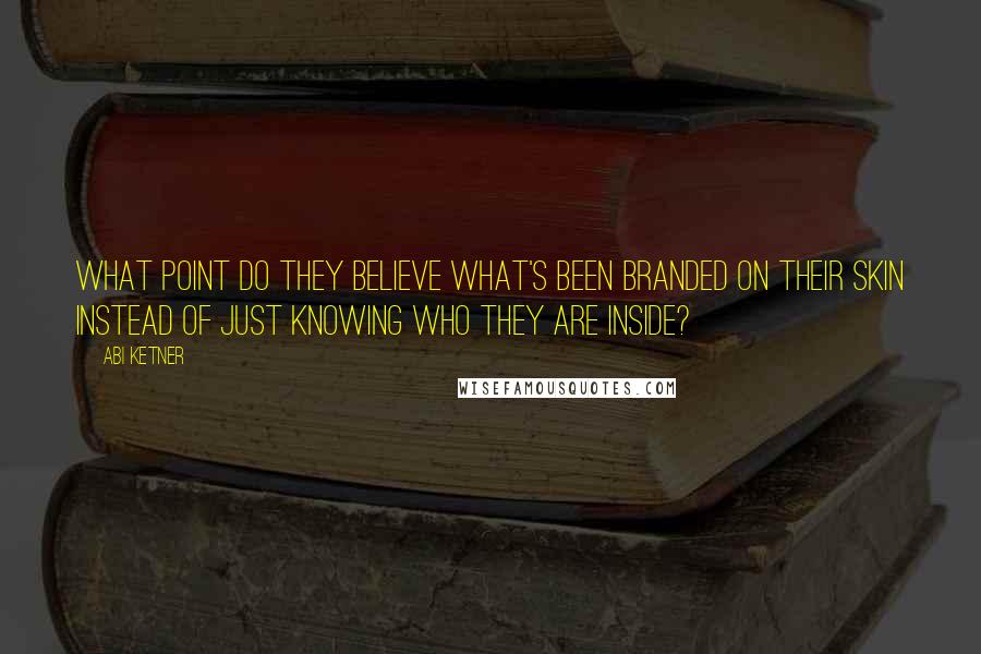 Abi Ketner Quotes: what point do they believe what's been branded on their skin instead of just knowing who they are inside?