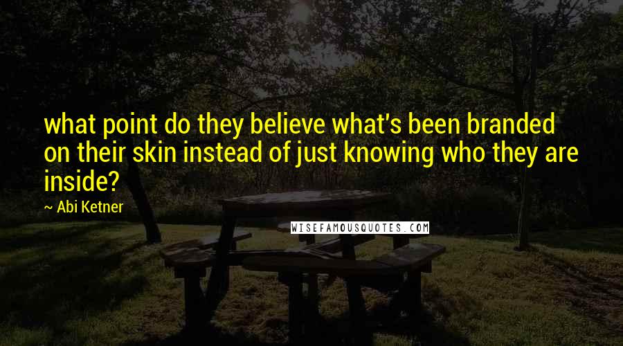 Abi Ketner Quotes: what point do they believe what's been branded on their skin instead of just knowing who they are inside?