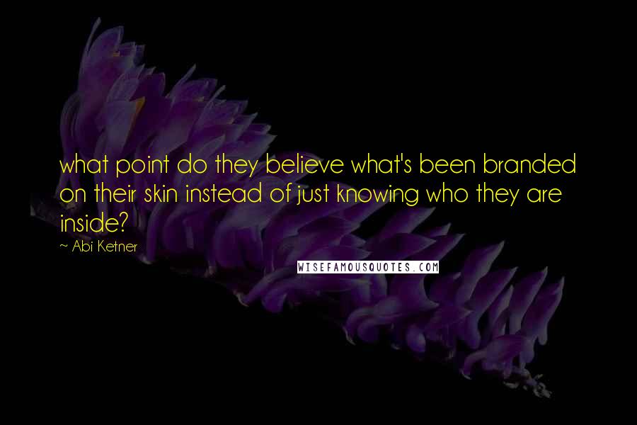 Abi Ketner Quotes: what point do they believe what's been branded on their skin instead of just knowing who they are inside?