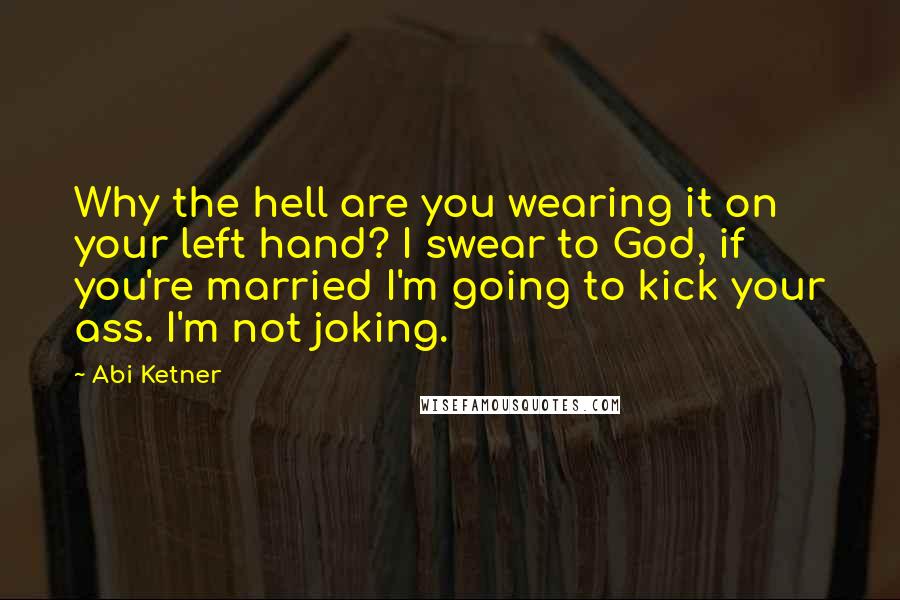 Abi Ketner Quotes: Why the hell are you wearing it on your left hand? I swear to God, if you're married I'm going to kick your ass. I'm not joking.