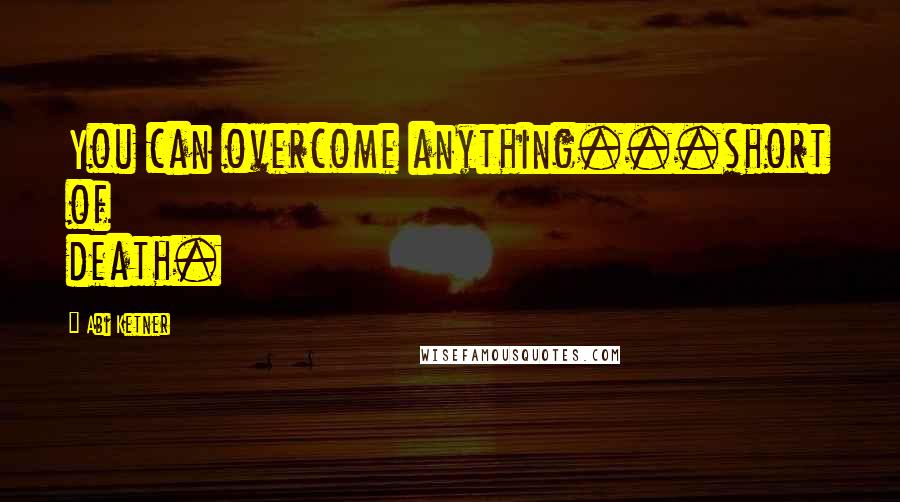 Abi Ketner Quotes: You can overcome anything...short of death.