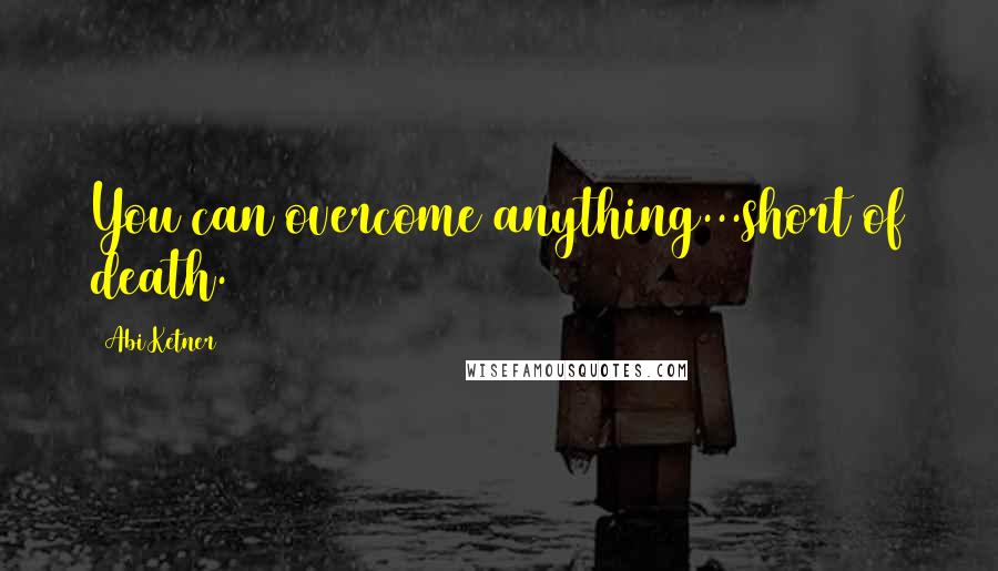 Abi Ketner Quotes: You can overcome anything...short of death.
