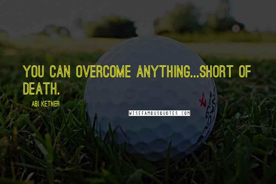 Abi Ketner Quotes: You can overcome anything...short of death.