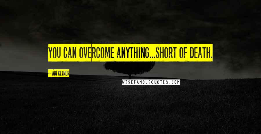 Abi Ketner Quotes: You can overcome anything...short of death.