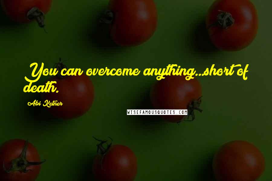 Abi Ketner Quotes: You can overcome anything...short of death.