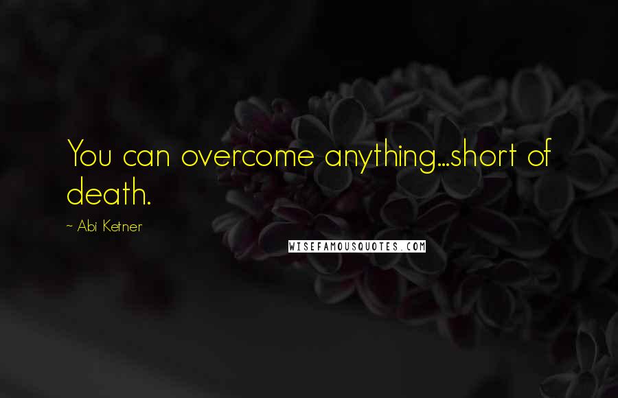 Abi Ketner Quotes: You can overcome anything...short of death.