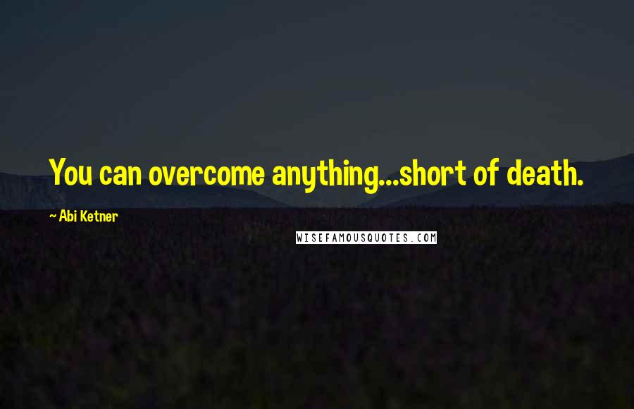 Abi Ketner Quotes: You can overcome anything...short of death.