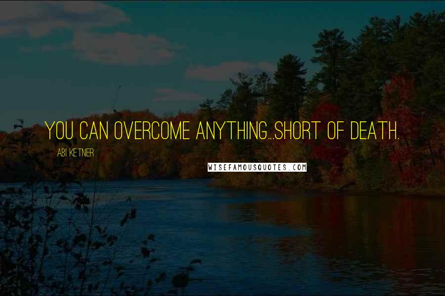 Abi Ketner Quotes: You can overcome anything...short of death.