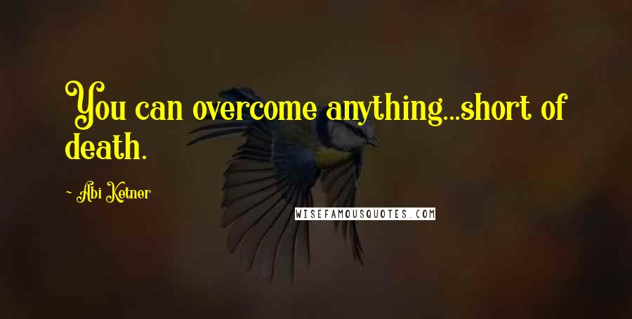Abi Ketner Quotes: You can overcome anything...short of death.