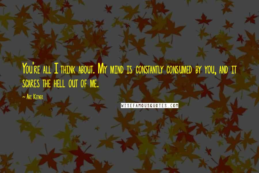 Abi Ketner Quotes: You're all I think about. My mind is constantly consumed by you, and it scares the hell out of me.