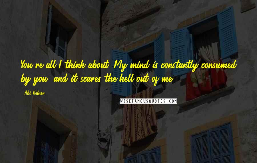 Abi Ketner Quotes: You're all I think about. My mind is constantly consumed by you, and it scares the hell out of me.