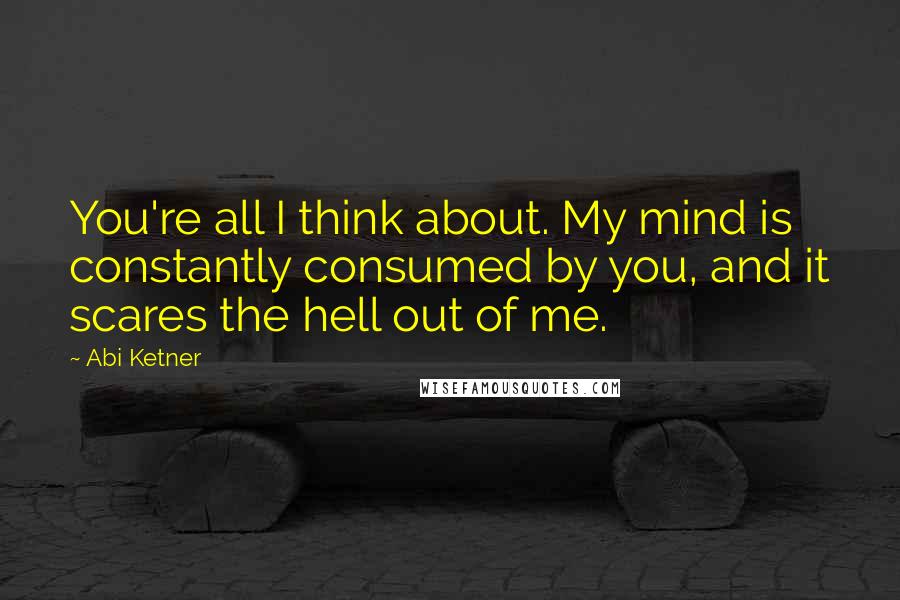 Abi Ketner Quotes: You're all I think about. My mind is constantly consumed by you, and it scares the hell out of me.