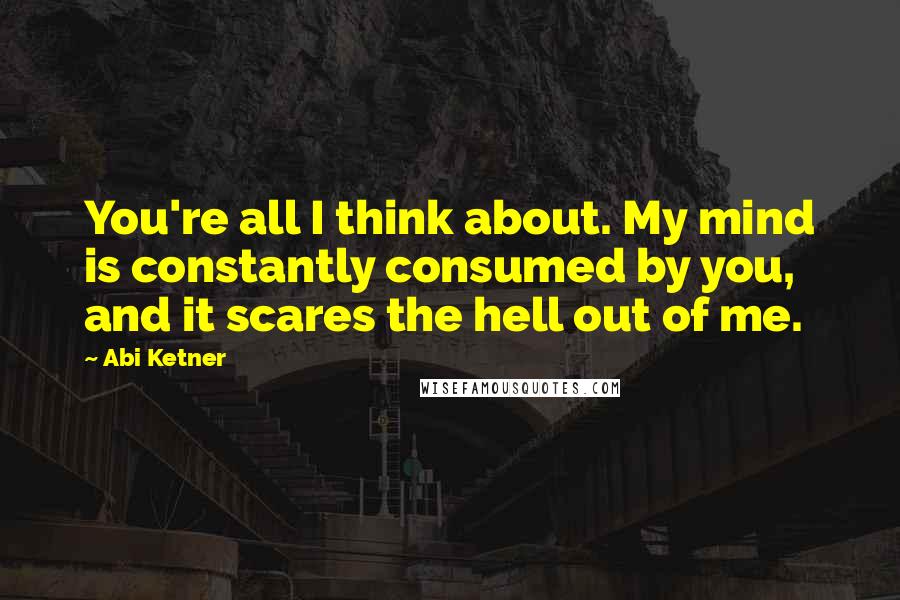 Abi Ketner Quotes: You're all I think about. My mind is constantly consumed by you, and it scares the hell out of me.