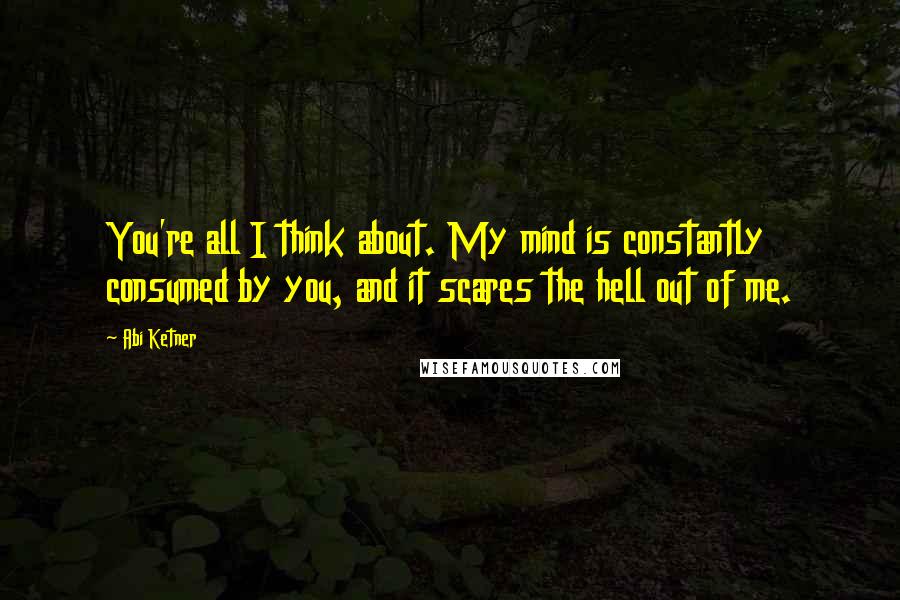 Abi Ketner Quotes: You're all I think about. My mind is constantly consumed by you, and it scares the hell out of me.