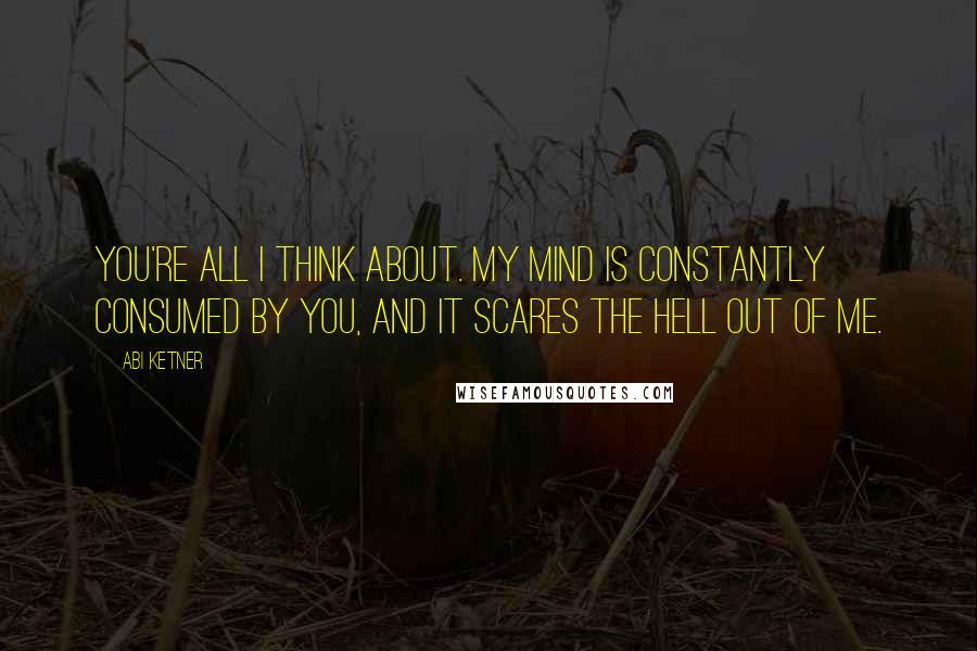 Abi Ketner Quotes: You're all I think about. My mind is constantly consumed by you, and it scares the hell out of me.