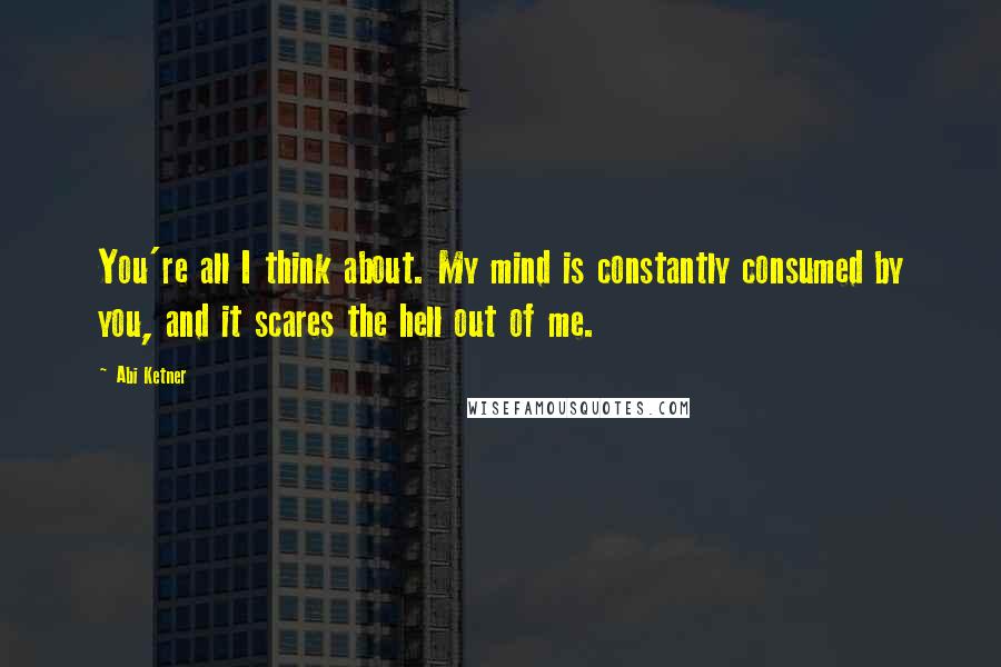 Abi Ketner Quotes: You're all I think about. My mind is constantly consumed by you, and it scares the hell out of me.