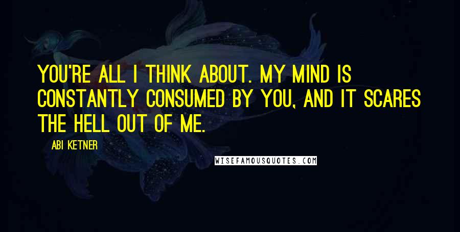 Abi Ketner Quotes: You're all I think about. My mind is constantly consumed by you, and it scares the hell out of me.