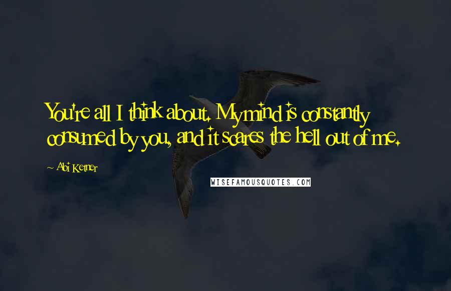 Abi Ketner Quotes: You're all I think about. My mind is constantly consumed by you, and it scares the hell out of me.