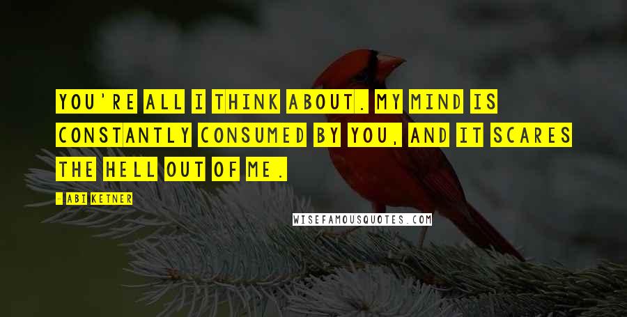 Abi Ketner Quotes: You're all I think about. My mind is constantly consumed by you, and it scares the hell out of me.