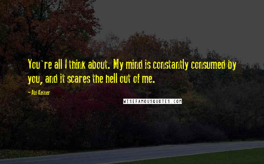 Abi Ketner Quotes: You're all I think about. My mind is constantly consumed by you, and it scares the hell out of me.