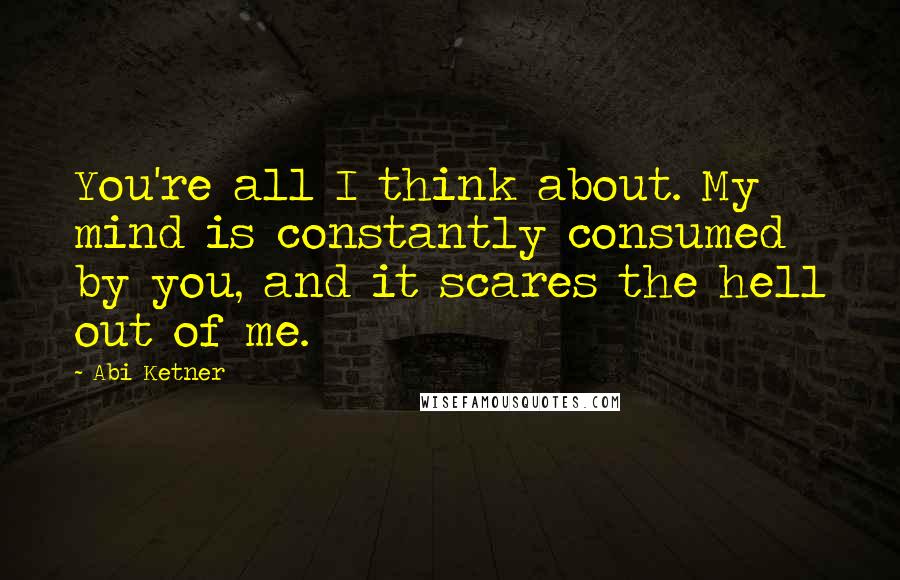 Abi Ketner Quotes: You're all I think about. My mind is constantly consumed by you, and it scares the hell out of me.