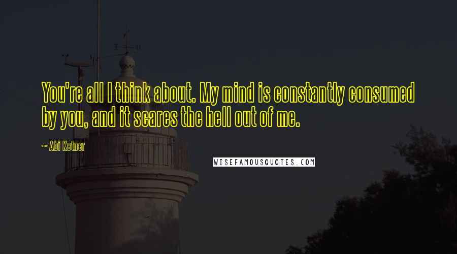 Abi Ketner Quotes: You're all I think about. My mind is constantly consumed by you, and it scares the hell out of me.