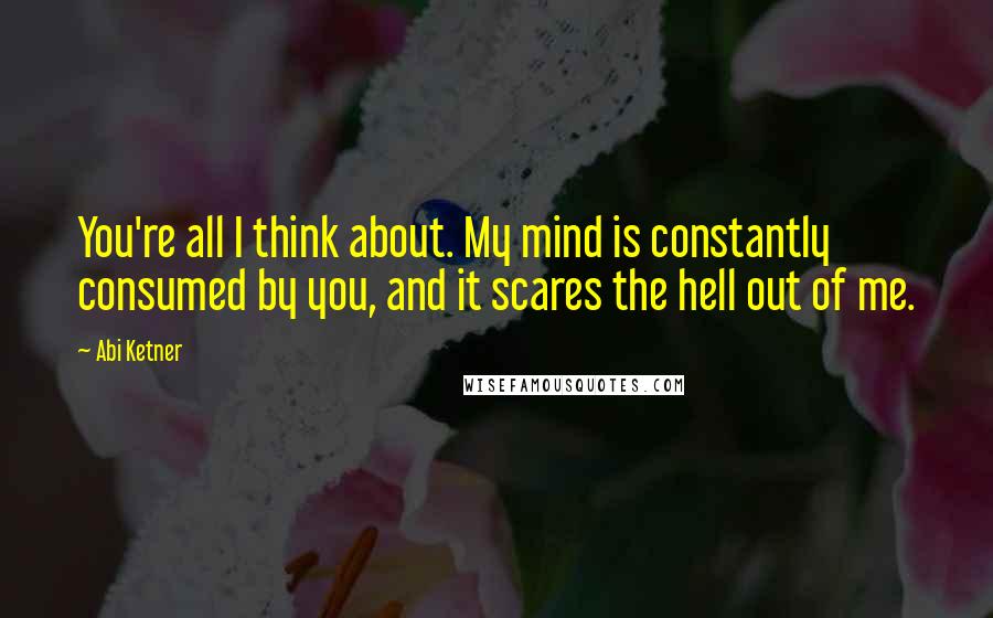 Abi Ketner Quotes: You're all I think about. My mind is constantly consumed by you, and it scares the hell out of me.