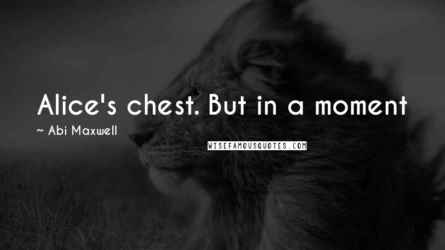 Abi Maxwell Quotes: Alice's chest. But in a moment