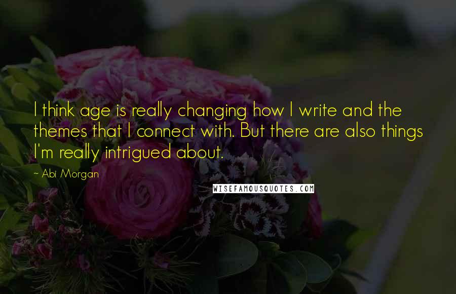 Abi Morgan Quotes: I think age is really changing how I write and the themes that I connect with. But there are also things I'm really intrigued about.