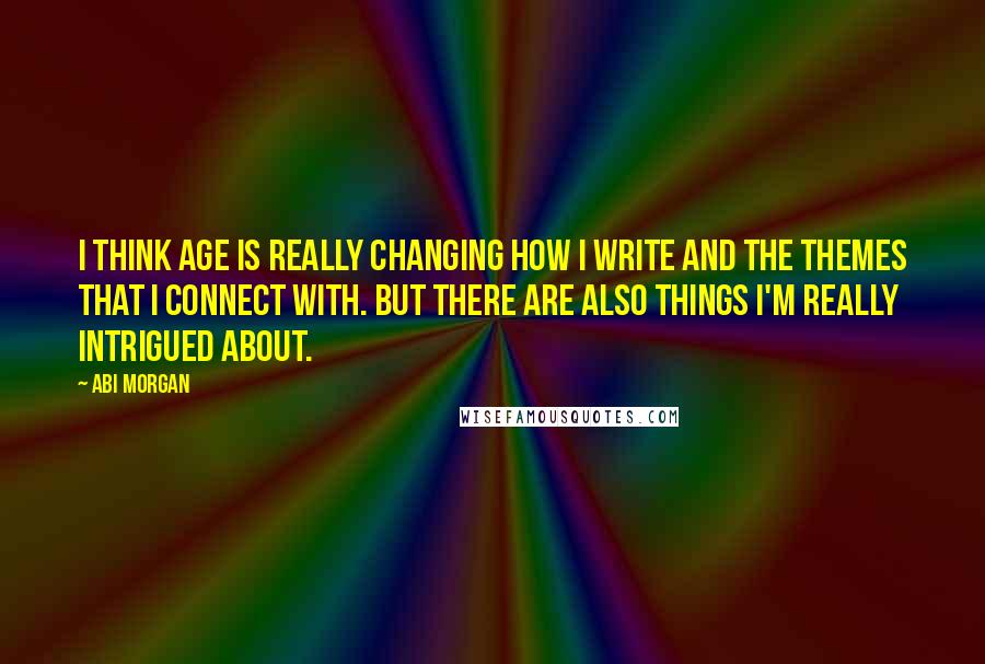 Abi Morgan Quotes: I think age is really changing how I write and the themes that I connect with. But there are also things I'm really intrigued about.