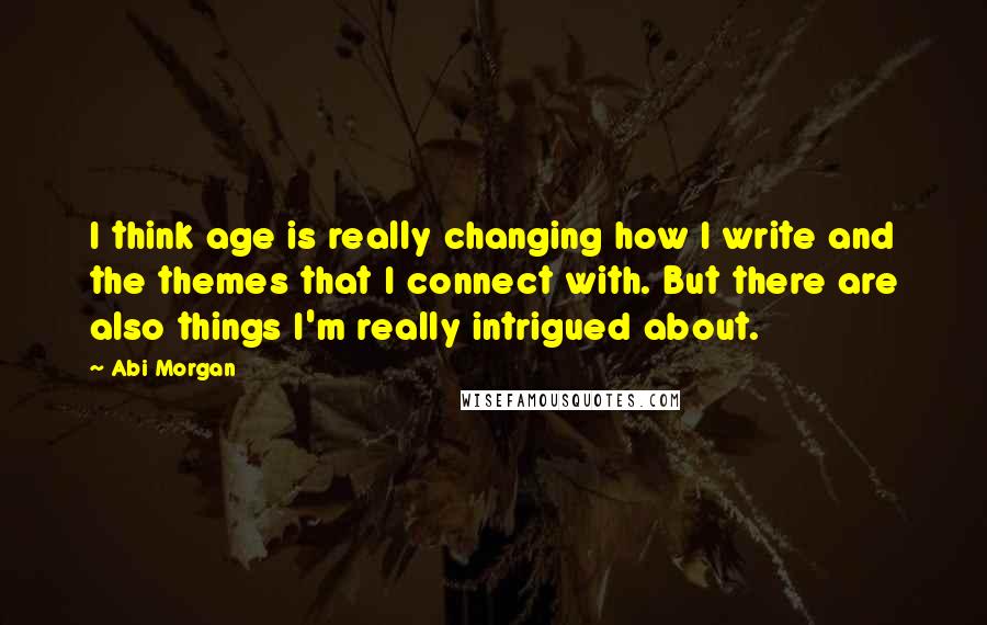 Abi Morgan Quotes: I think age is really changing how I write and the themes that I connect with. But there are also things I'm really intrigued about.