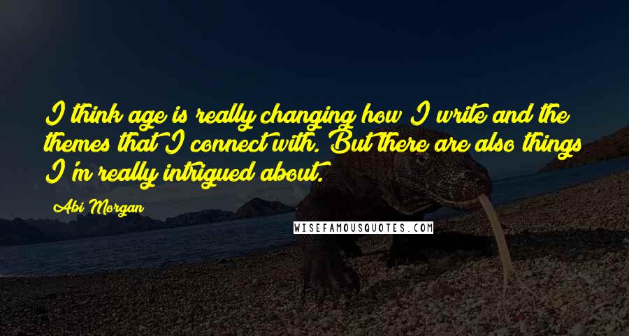 Abi Morgan Quotes: I think age is really changing how I write and the themes that I connect with. But there are also things I'm really intrigued about.