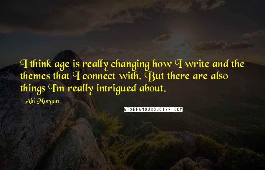 Abi Morgan Quotes: I think age is really changing how I write and the themes that I connect with. But there are also things I'm really intrigued about.