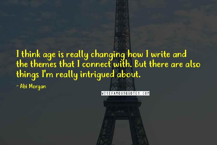 Abi Morgan Quotes: I think age is really changing how I write and the themes that I connect with. But there are also things I'm really intrigued about.