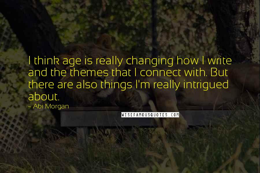 Abi Morgan Quotes: I think age is really changing how I write and the themes that I connect with. But there are also things I'm really intrigued about.