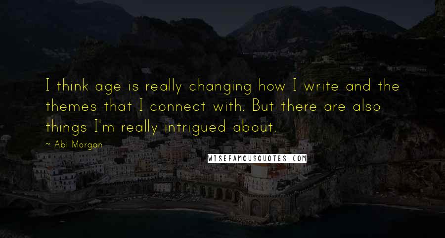 Abi Morgan Quotes: I think age is really changing how I write and the themes that I connect with. But there are also things I'm really intrigued about.