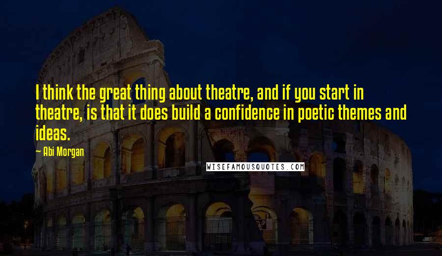 Abi Morgan Quotes: I think the great thing about theatre, and if you start in theatre, is that it does build a confidence in poetic themes and ideas.