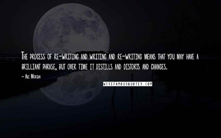 Abi Morgan Quotes: The process of re-writing and writing and re-writing means that you may have a brilliant phrase, but over time it distills and distorts and changes.