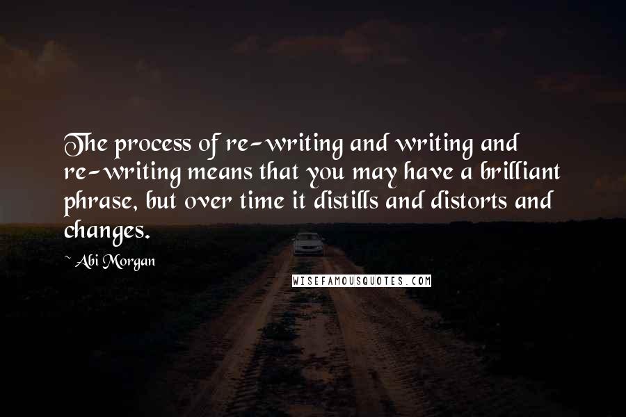 Abi Morgan Quotes: The process of re-writing and writing and re-writing means that you may have a brilliant phrase, but over time it distills and distorts and changes.