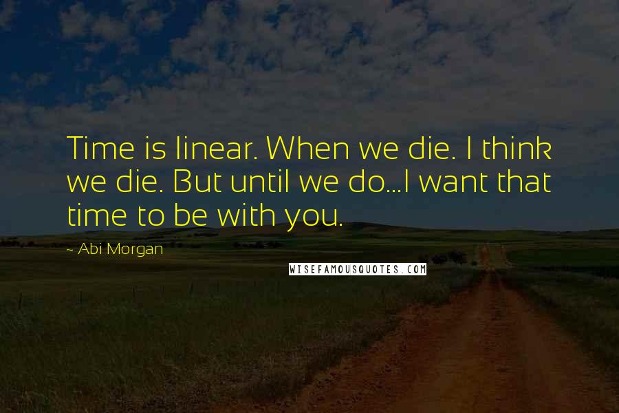 Abi Morgan Quotes: Time is linear. When we die. I think we die. But until we do...I want that time to be with you.