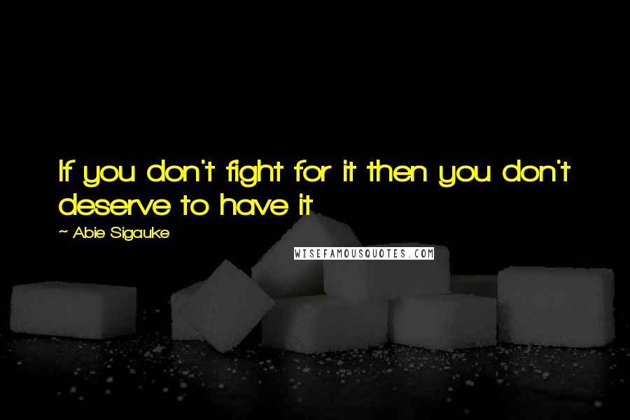 Abie Sigauke Quotes: If you don't fight for it then you don't deserve to have it