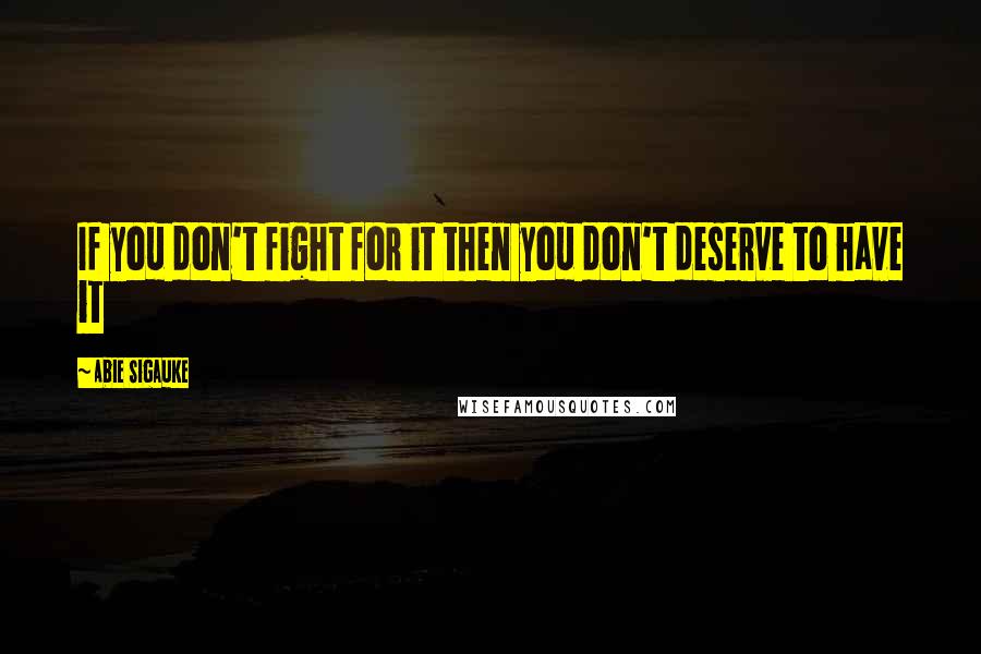 Abie Sigauke Quotes: If you don't fight for it then you don't deserve to have it