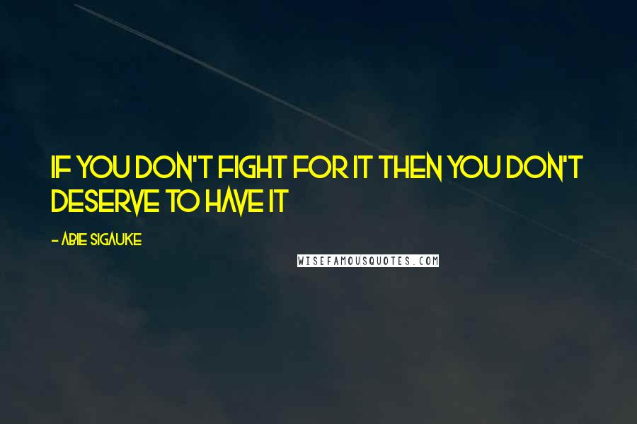 Abie Sigauke Quotes: If you don't fight for it then you don't deserve to have it