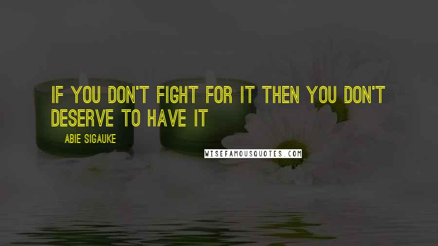 Abie Sigauke Quotes: If you don't fight for it then you don't deserve to have it