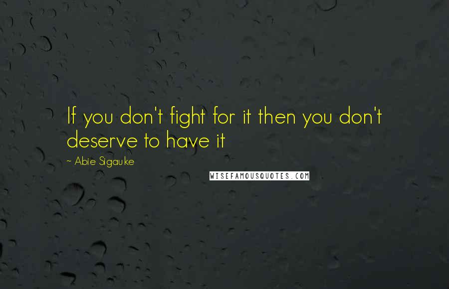 Abie Sigauke Quotes: If you don't fight for it then you don't deserve to have it
