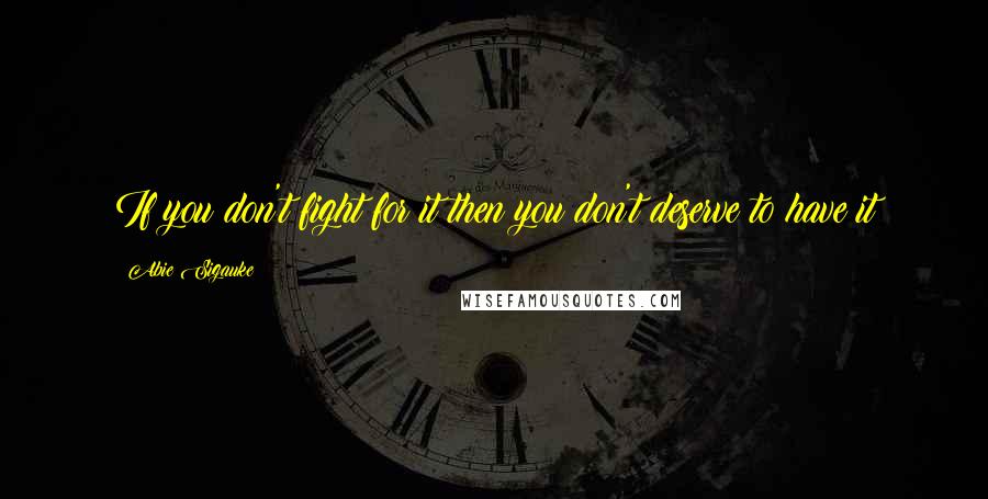 Abie Sigauke Quotes: If you don't fight for it then you don't deserve to have it