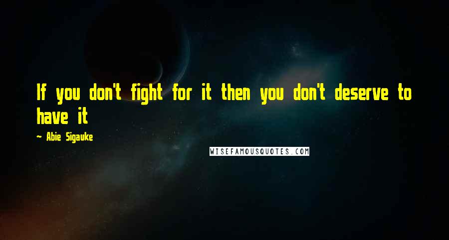 Abie Sigauke Quotes: If you don't fight for it then you don't deserve to have it