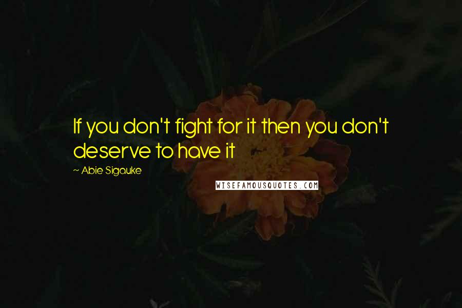 Abie Sigauke Quotes: If you don't fight for it then you don't deserve to have it