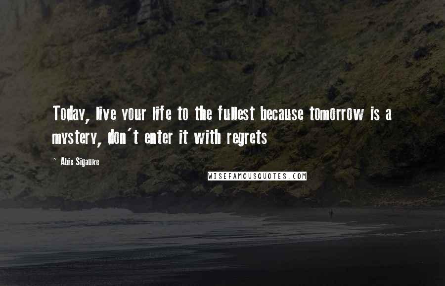 Abie Sigauke Quotes: Today, live your life to the fullest because tomorrow is a mystery, don't enter it with regrets