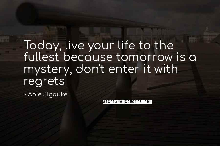 Abie Sigauke Quotes: Today, live your life to the fullest because tomorrow is a mystery, don't enter it with regrets